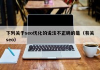 下列關于seo優(yōu)化的說法不正確的是（有關seo）