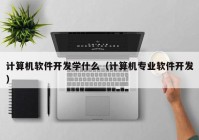 計(jì)算機(jī)軟件開發(fā)學(xué)什么（計(jì)算機(jī)專業(yè)軟件開發(fā)）