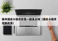 福州酒店小程序開(kāi)發(fā)一般多少錢(qián)（酒店小程序定制開(kāi)發(fā)）