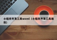 小程序開(kāi)發(fā)工具wxml（小程序開(kāi)發(fā)工具推薦）