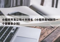 小程序開(kāi)發(fā)公司十大排名（小程序商城制作一個(gè)需要多少錢(qián)）