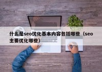 什么是seo優(yōu)化基本內(nèi)容包括哪些（seo主要優(yōu)化哪些）